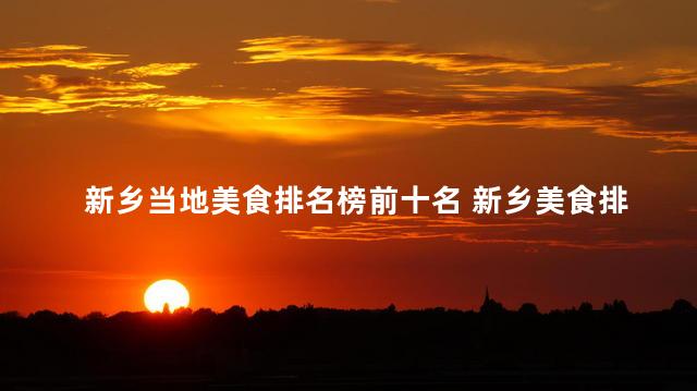 新乡当地美食排名榜前十名 新乡美食排行榜前十名
